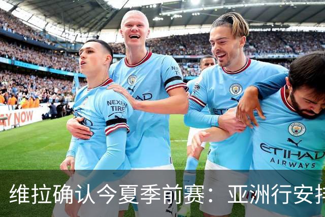 维拉确认今夏季前赛：亚洲行安排3场热身赛，在中国香港对阵拜仁